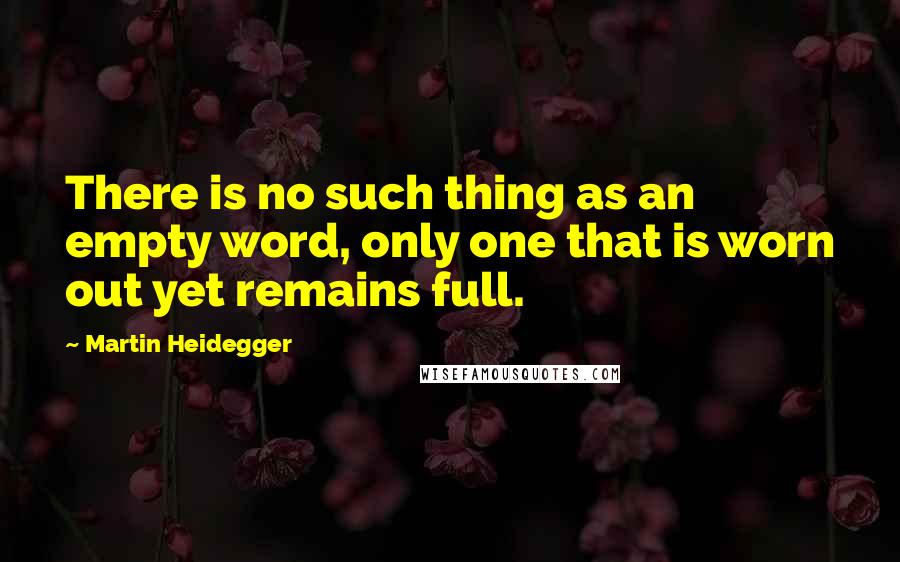 Martin Heidegger Quotes: There is no such thing as an empty word, only one that is worn out yet remains full.