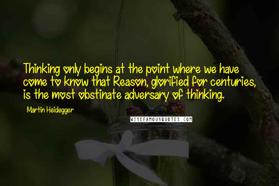 Martin Heidegger Quotes: Thinking only begins at the point where we have come to know that Reason, glorified for centuries, is the most obstinate adversary of thinking.
