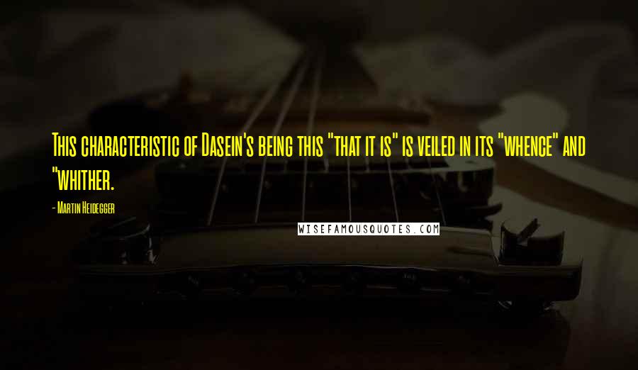 Martin Heidegger Quotes: This characteristic of Dasein's being this "that it is" is veiled in its "whence" and "whither.