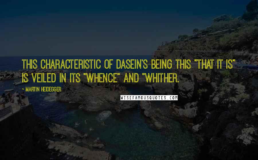 Martin Heidegger Quotes: This characteristic of Dasein's being this "that it is" is veiled in its "whence" and "whither.