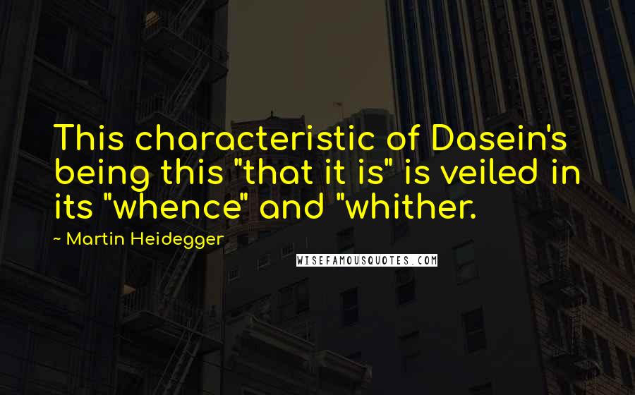 Martin Heidegger Quotes: This characteristic of Dasein's being this "that it is" is veiled in its "whence" and "whither.