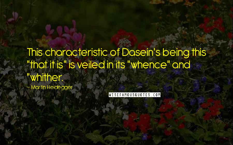 Martin Heidegger Quotes: This characteristic of Dasein's being this "that it is" is veiled in its "whence" and "whither.