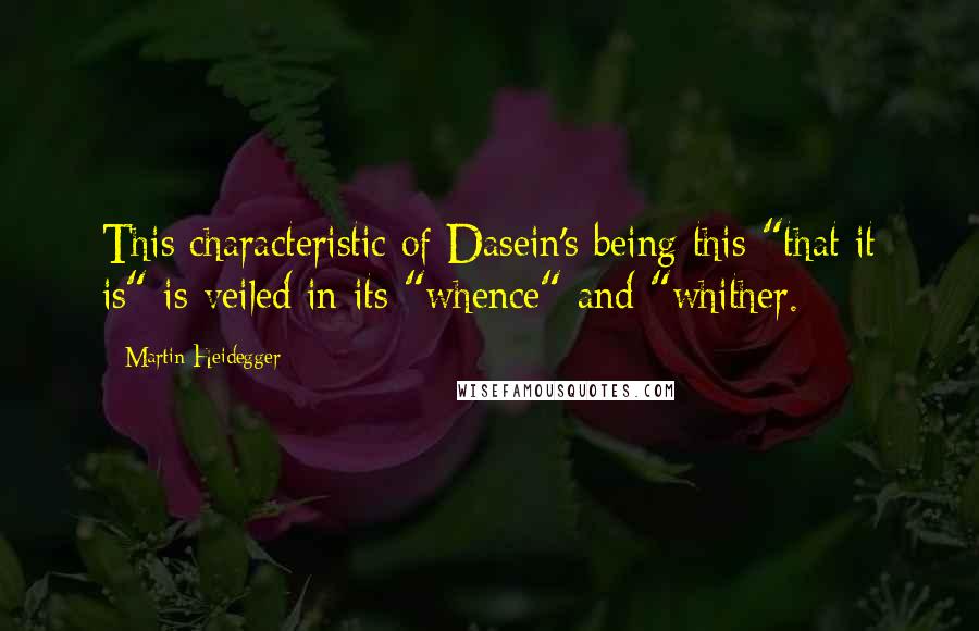 Martin Heidegger Quotes: This characteristic of Dasein's being this "that it is" is veiled in its "whence" and "whither.