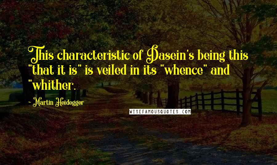 Martin Heidegger Quotes: This characteristic of Dasein's being this "that it is" is veiled in its "whence" and "whither.