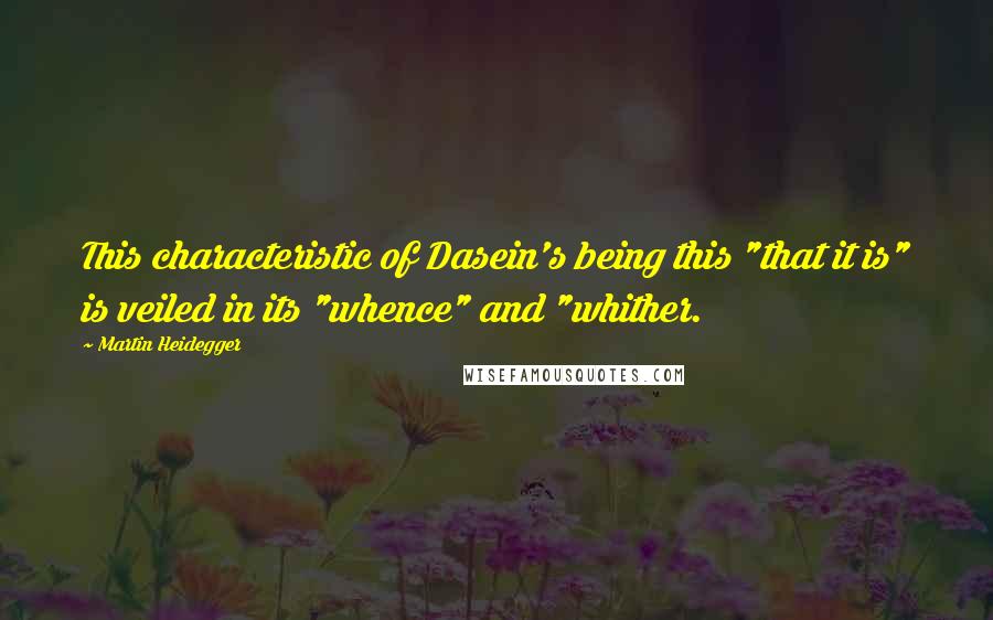 Martin Heidegger Quotes: This characteristic of Dasein's being this "that it is" is veiled in its "whence" and "whither.