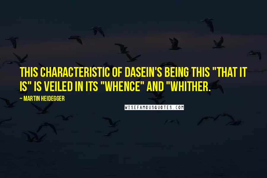 Martin Heidegger Quotes: This characteristic of Dasein's being this "that it is" is veiled in its "whence" and "whither.