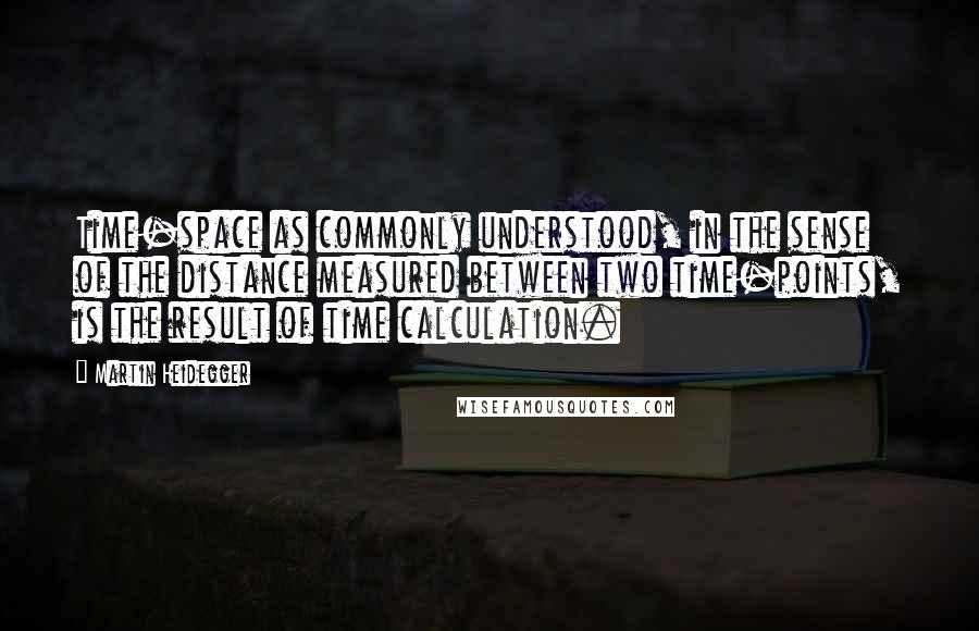 Martin Heidegger Quotes: Time-space as commonly understood, in the sense of the distance measured between two time-points, is the result of time calculation.