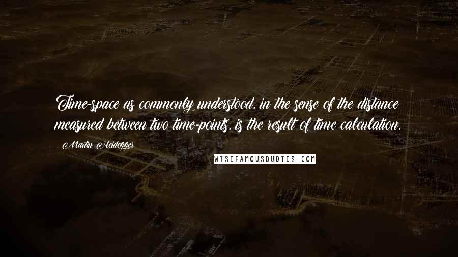 Martin Heidegger Quotes: Time-space as commonly understood, in the sense of the distance measured between two time-points, is the result of time calculation.