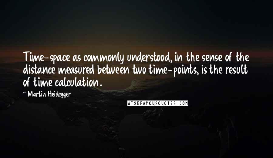 Martin Heidegger Quotes: Time-space as commonly understood, in the sense of the distance measured between two time-points, is the result of time calculation.