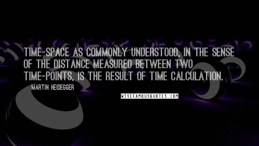 Martin Heidegger Quotes: Time-space as commonly understood, in the sense of the distance measured between two time-points, is the result of time calculation.