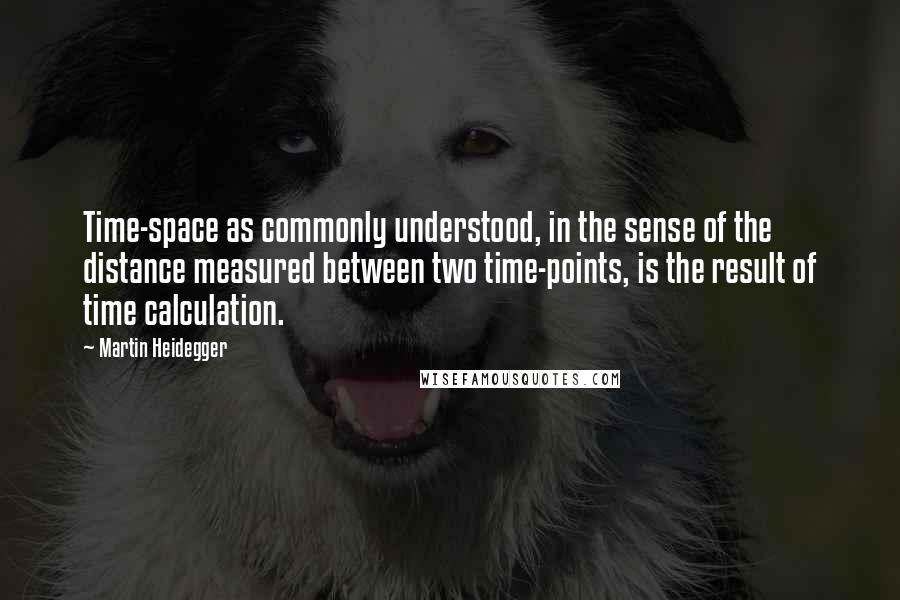 Martin Heidegger Quotes: Time-space as commonly understood, in the sense of the distance measured between two time-points, is the result of time calculation.