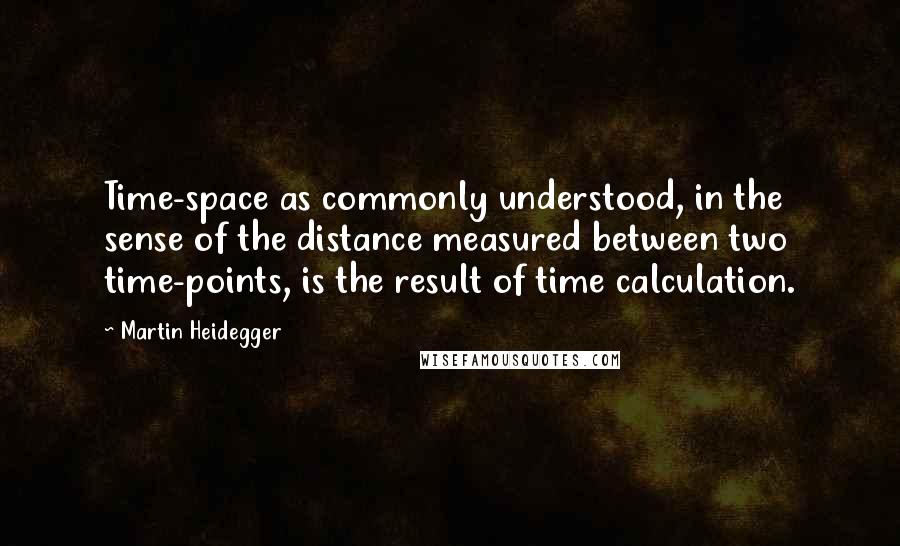 Martin Heidegger Quotes: Time-space as commonly understood, in the sense of the distance measured between two time-points, is the result of time calculation.