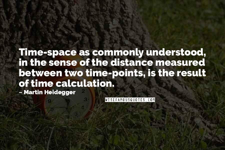 Martin Heidegger Quotes: Time-space as commonly understood, in the sense of the distance measured between two time-points, is the result of time calculation.