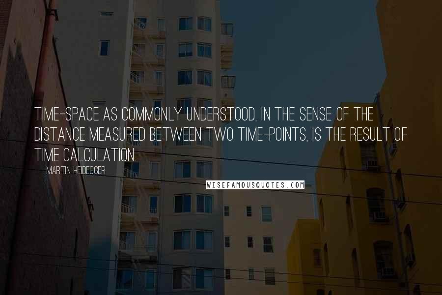 Martin Heidegger Quotes: Time-space as commonly understood, in the sense of the distance measured between two time-points, is the result of time calculation.