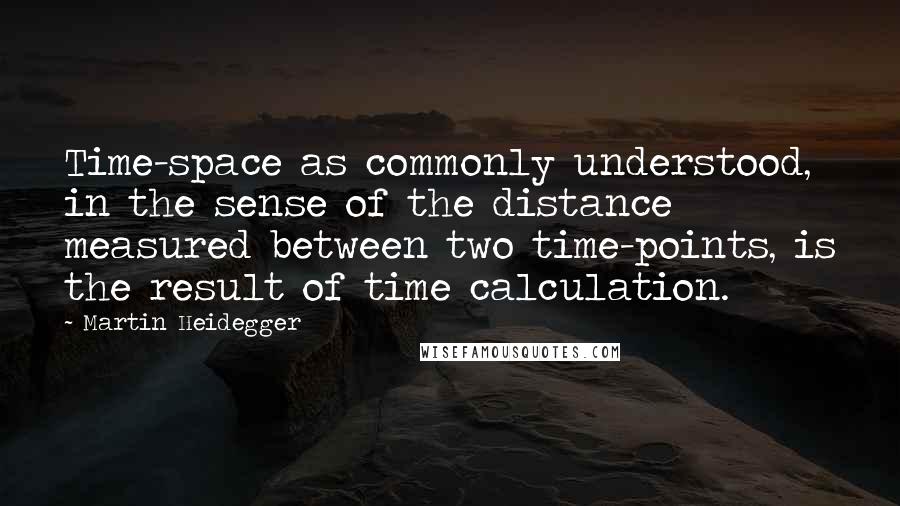 Martin Heidegger Quotes: Time-space as commonly understood, in the sense of the distance measured between two time-points, is the result of time calculation.