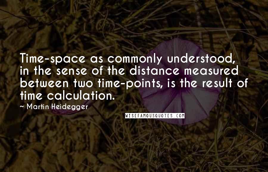 Martin Heidegger Quotes: Time-space as commonly understood, in the sense of the distance measured between two time-points, is the result of time calculation.