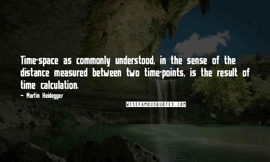 Martin Heidegger Quotes: Time-space as commonly understood, in the sense of the distance measured between two time-points, is the result of time calculation.