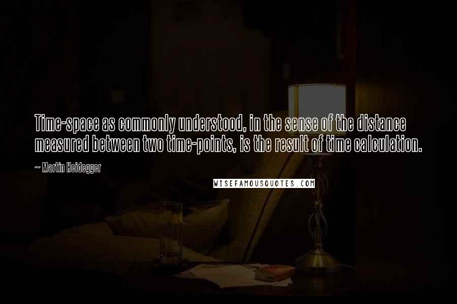 Martin Heidegger Quotes: Time-space as commonly understood, in the sense of the distance measured between two time-points, is the result of time calculation.