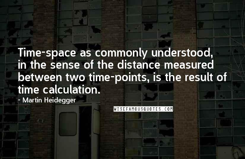 Martin Heidegger Quotes: Time-space as commonly understood, in the sense of the distance measured between two time-points, is the result of time calculation.