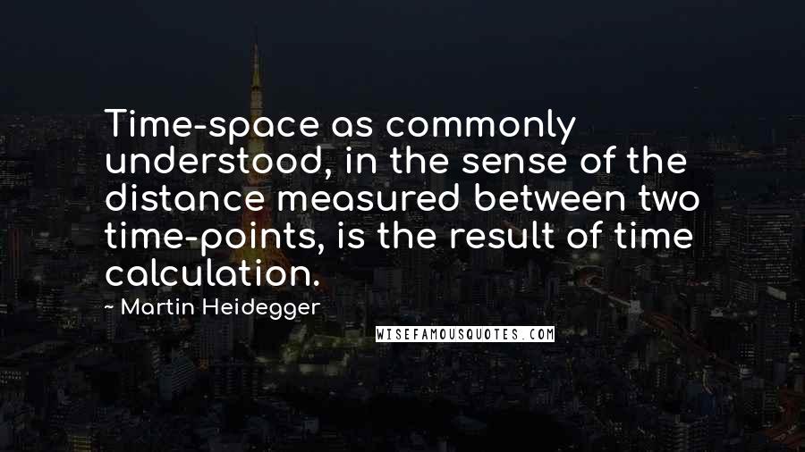 Martin Heidegger Quotes: Time-space as commonly understood, in the sense of the distance measured between two time-points, is the result of time calculation.