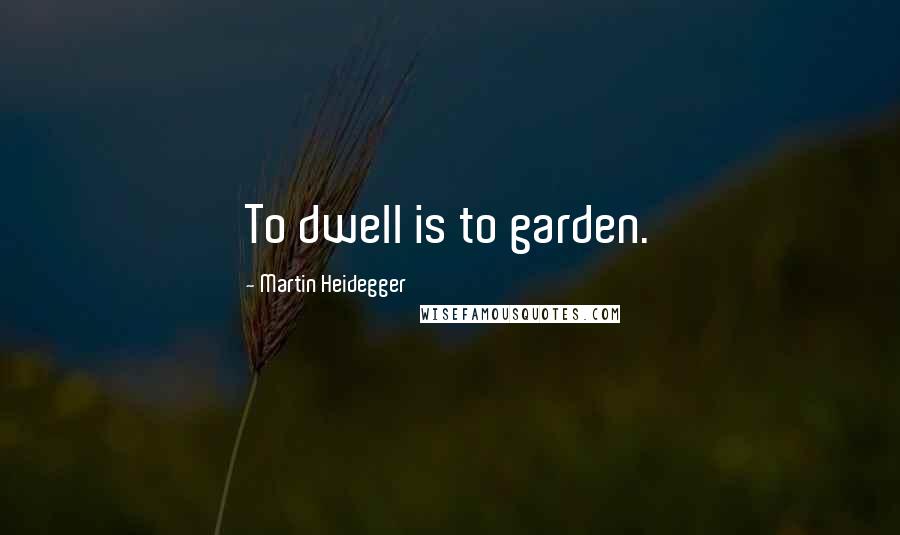 Martin Heidegger Quotes: To dwell is to garden.