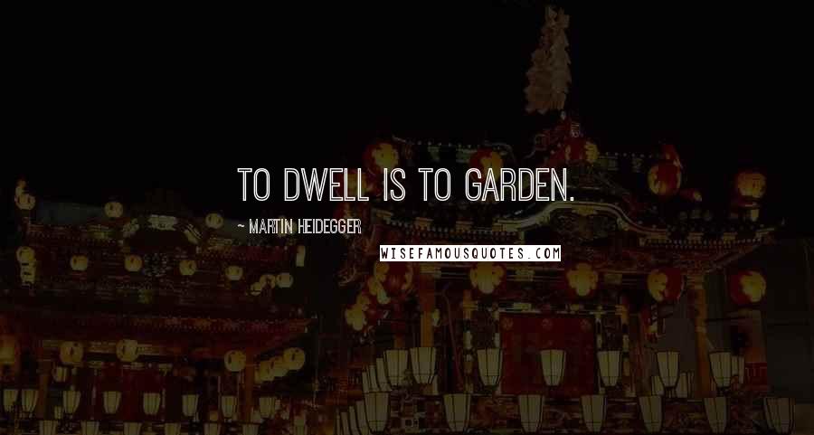 Martin Heidegger Quotes: To dwell is to garden.