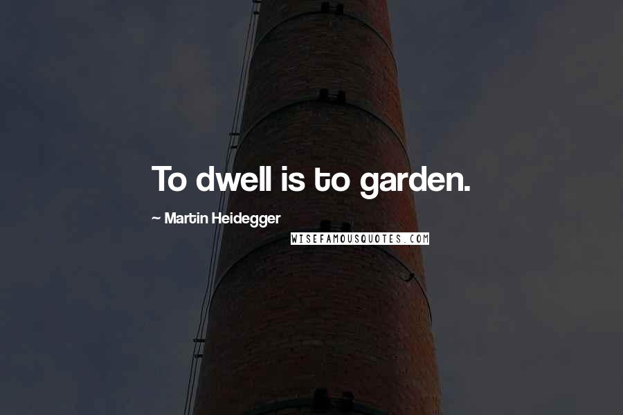 Martin Heidegger Quotes: To dwell is to garden.