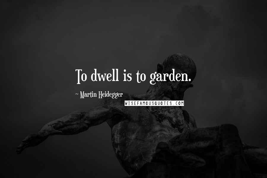 Martin Heidegger Quotes: To dwell is to garden.