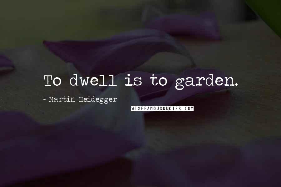 Martin Heidegger Quotes: To dwell is to garden.