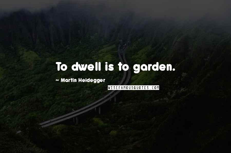 Martin Heidegger Quotes: To dwell is to garden.