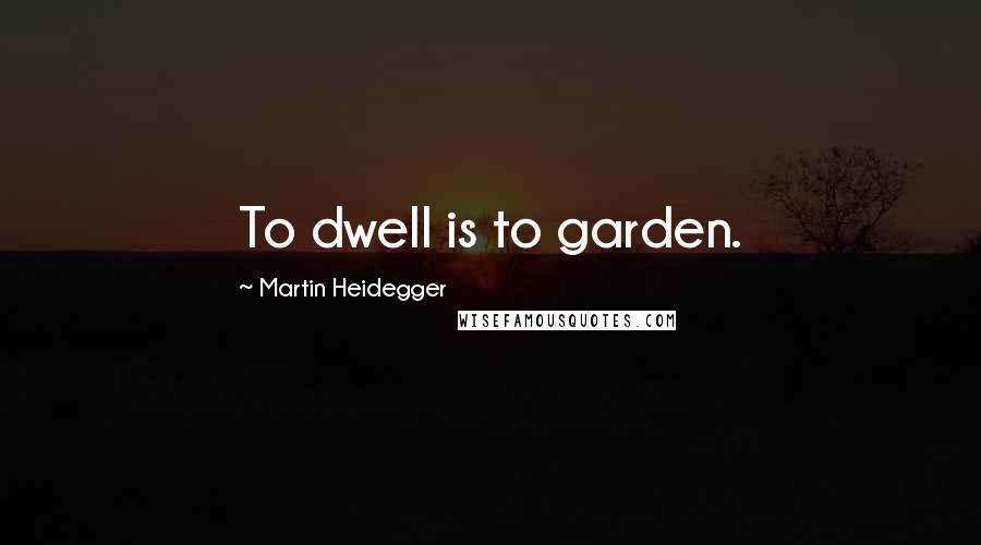 Martin Heidegger Quotes: To dwell is to garden.