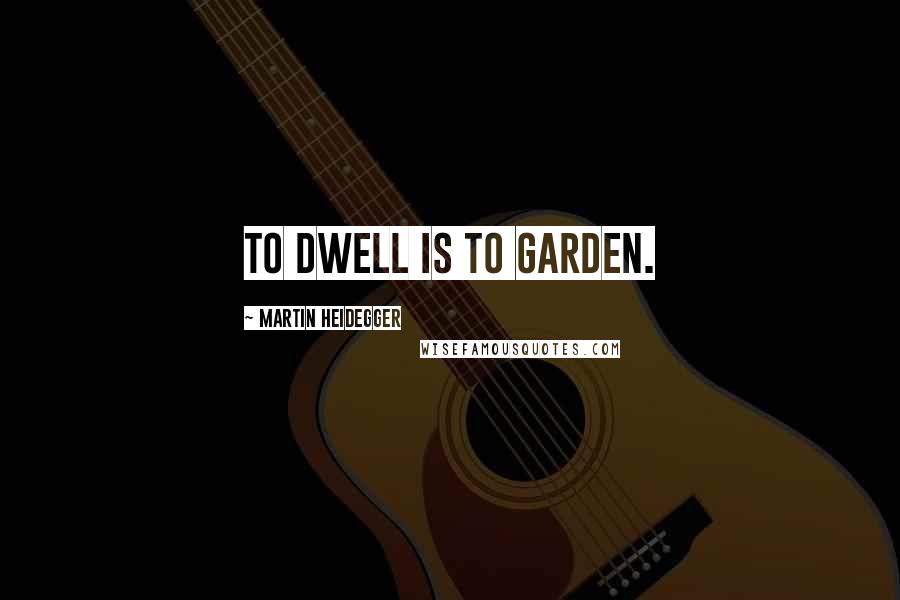 Martin Heidegger Quotes: To dwell is to garden.