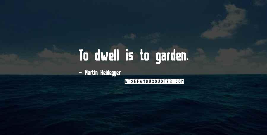 Martin Heidegger Quotes: To dwell is to garden.