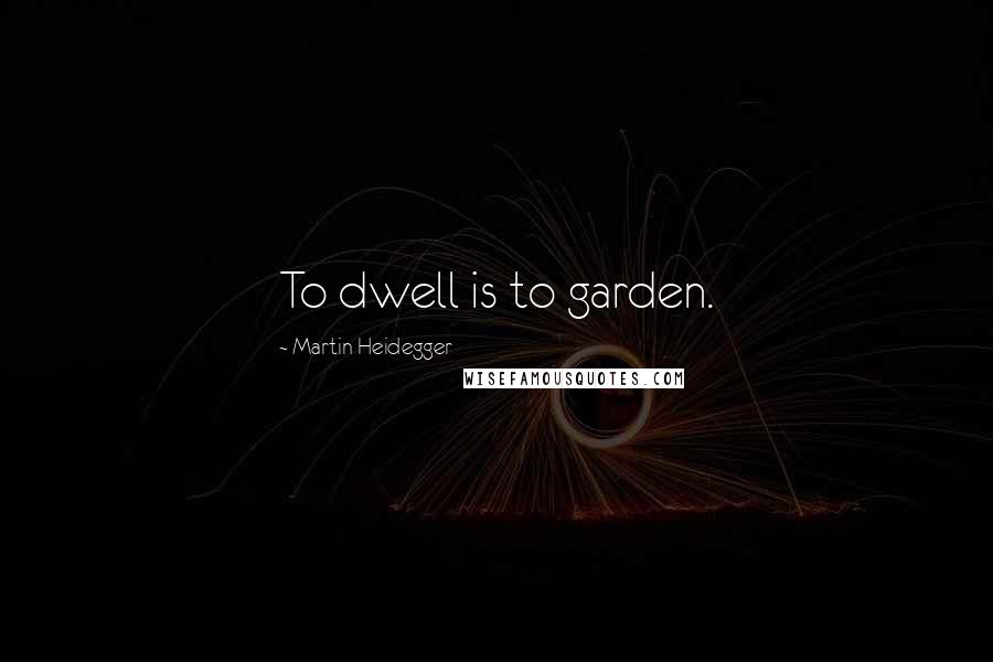 Martin Heidegger Quotes: To dwell is to garden.