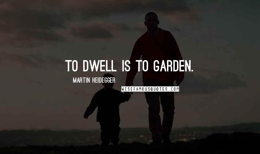 Martin Heidegger Quotes: To dwell is to garden.