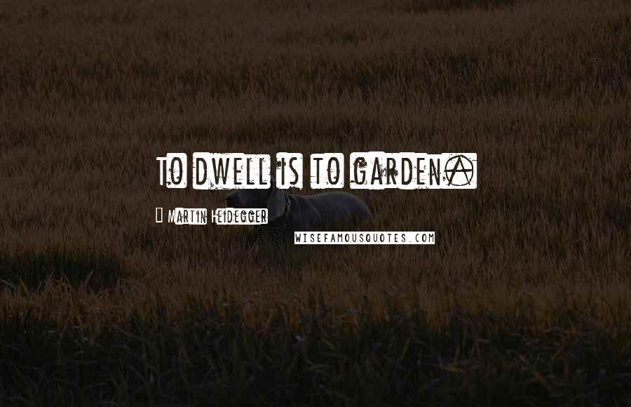 Martin Heidegger Quotes: To dwell is to garden.