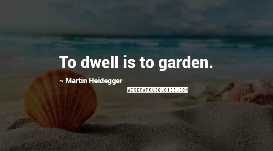 Martin Heidegger Quotes: To dwell is to garden.