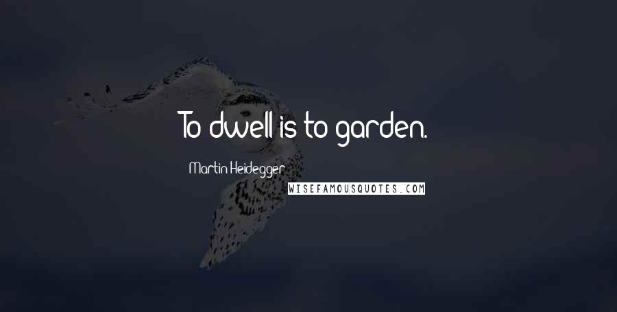Martin Heidegger Quotes: To dwell is to garden.