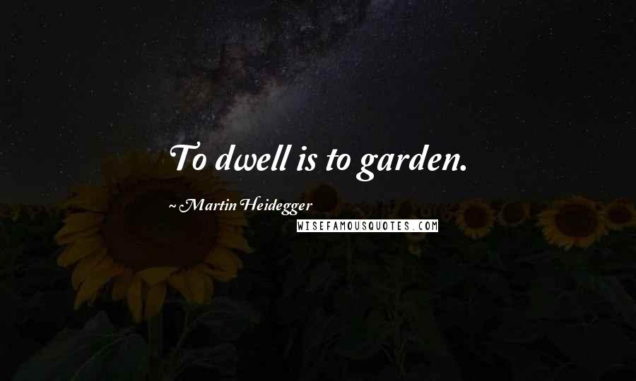 Martin Heidegger Quotes: To dwell is to garden.