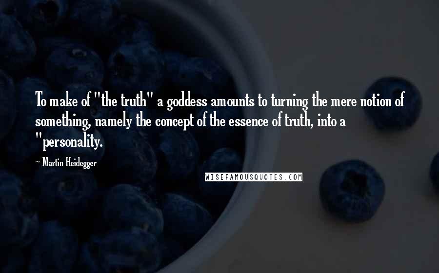 Martin Heidegger Quotes: To make of "the truth" a goddess amounts to turning the mere notion of something, namely the concept of the essence of truth, into a "personality.