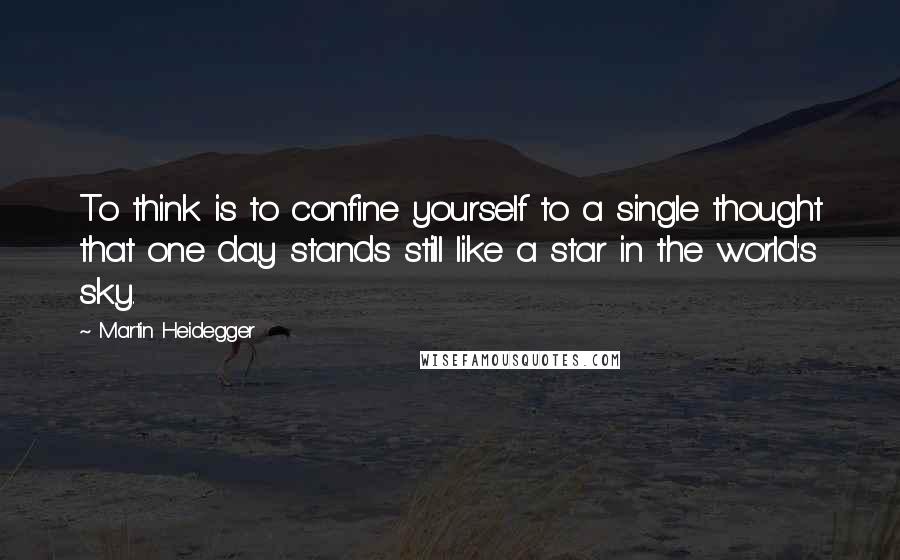 Martin Heidegger Quotes: To think is to confine yourself to a single thought that one day stands still like a star in the world's sky.