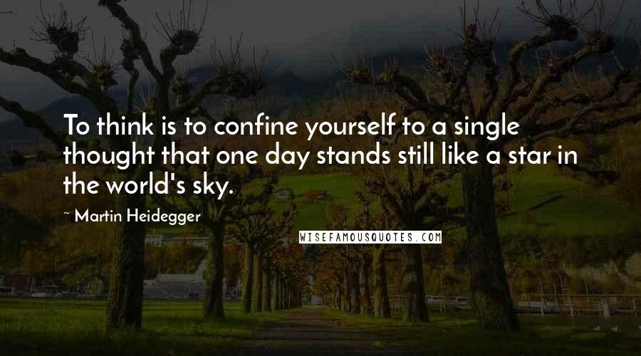 Martin Heidegger Quotes: To think is to confine yourself to a single thought that one day stands still like a star in the world's sky.