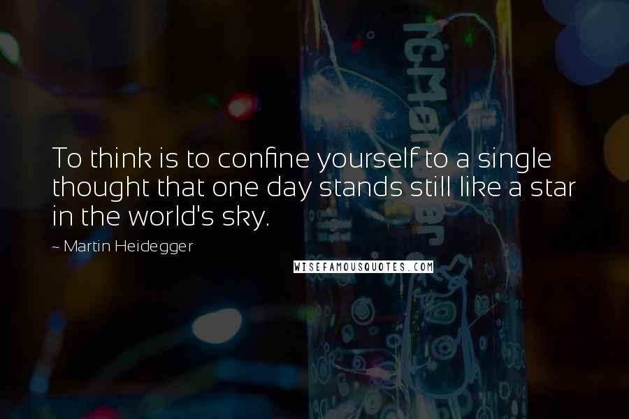 Martin Heidegger Quotes: To think is to confine yourself to a single thought that one day stands still like a star in the world's sky.