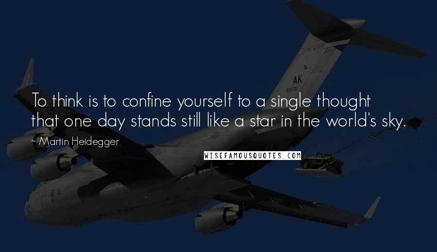 Martin Heidegger Quotes: To think is to confine yourself to a single thought that one day stands still like a star in the world's sky.