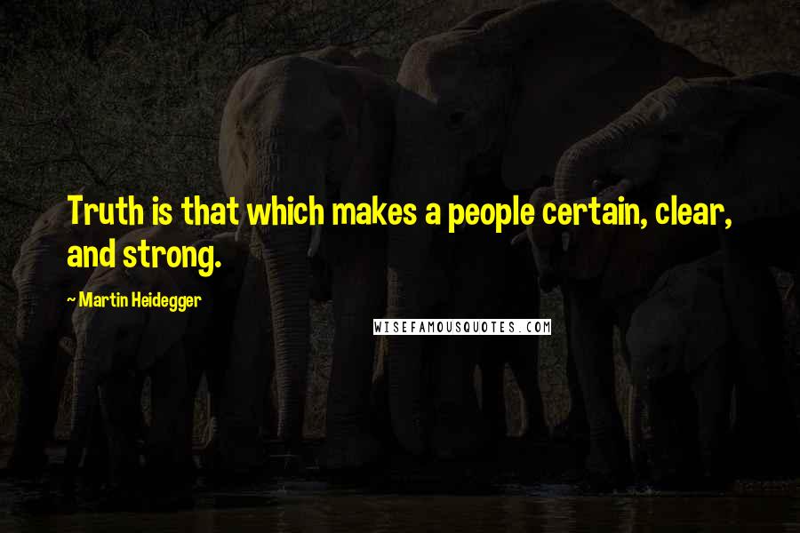 Martin Heidegger Quotes: Truth is that which makes a people certain, clear, and strong.