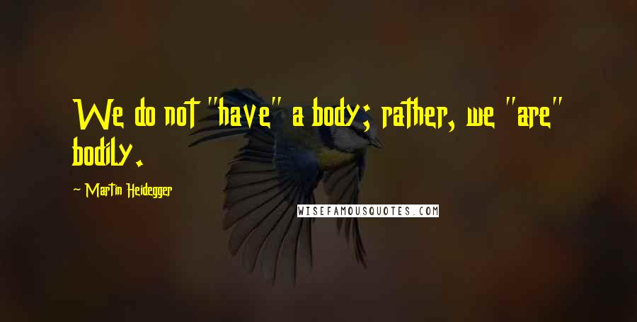 Martin Heidegger Quotes: We do not "have" a body; rather, we "are" bodily.