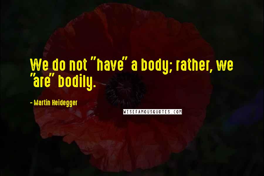 Martin Heidegger Quotes: We do not "have" a body; rather, we "are" bodily.