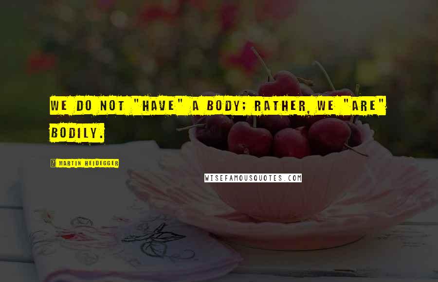 Martin Heidegger Quotes: We do not "have" a body; rather, we "are" bodily.