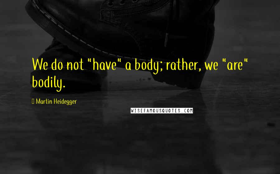 Martin Heidegger Quotes: We do not "have" a body; rather, we "are" bodily.