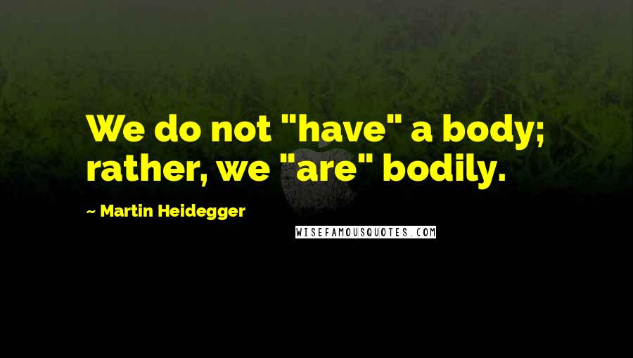 Martin Heidegger Quotes: We do not "have" a body; rather, we "are" bodily.